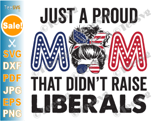 Just a Proud Mom That Didn't Raise Liberals SVG PNG Sublimation Funny Republican Mom SVG Humor Quotes American USA Flag 4th of July