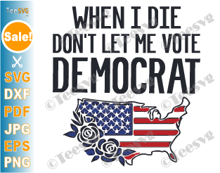 When I Die Don't Let Me Vote Democrat SVG PNG USA Flag Flower Funny Republican American Patriot Politics Anti Biden Shirt Sublimation