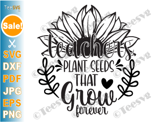 Teacher Quotes PNG CLIPART SVG | Teachers Plant Seeds That Grow Forever SVG Graphic Design | Teaching Student Teacher Appreciation Sunflower SVG | Education Day Cute Sayings Cricut Shirt Images