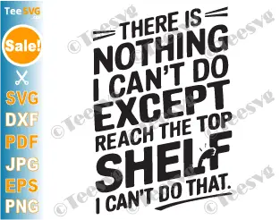 There's Nothing I Can't Do Except Reach The Top Shelf SVG PNG Funny Short Girls SVG Women Cricut Shirt Design.